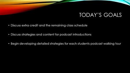 TODAY’S GOALS Discuss extra credit and the remaining class schedule Discuss strategies and content for podcast introductions Begin developing detailed.