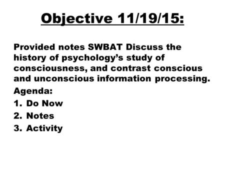 Objective 11/19/15: Provided notes SWBAT Discuss the history of psychology’s study of consciousness, and contrast conscious and unconscious information.