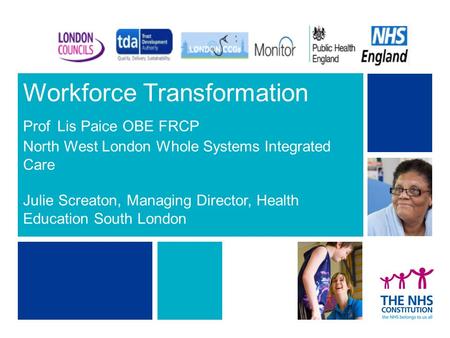Workforce Transformation Prof Lis Paice OBE FRCP North West London Whole Systems Integrated Care Julie Screaton, Managing Director, Health Education South.