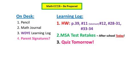 On Desk: 1. Pencil 2. Math Journal 3. WDYE Learning Log 4. Parent Signatures? Learning Log: 1. HW: p.39, #11 (labsheet) #12, #28-31, #33-34 2.MSA Test.