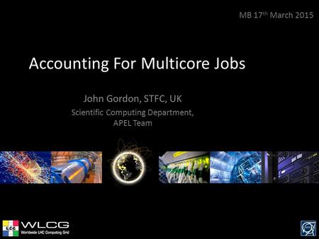 Accounting For Multicore Jobs John Gordon, STFC, UK Scientific Computing Department, APEL Team MB 17 th March 2015.