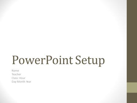 PowerPoint Setup Name Teacher Class: Hour Day Month Year.