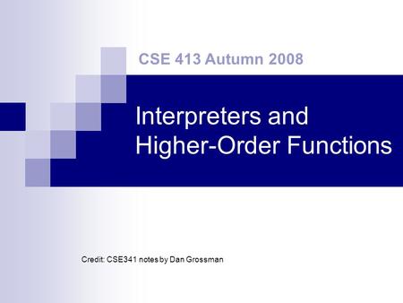 Interpreters and Higher-Order Functions CSE 413 Autumn 2008 Credit: CSE341 notes by Dan Grossman.