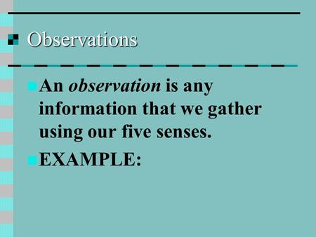 Observations An observation is any information that we gather using our five senses. EXAMPLE: