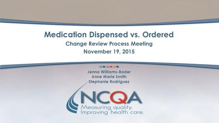 Medication Dispensed vs. Ordered Change Review Process Meeting November 19, 2015 Jenna Williams-Bader Anne Marie Smith Stephanie Rodriguez.
