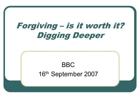 Forgiving – is it worth it? Digging Deeper BBC 16 th September 2007.