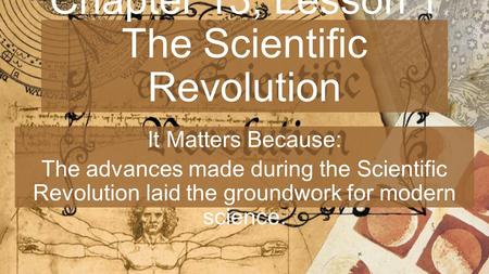 Chapter 13, Lesson 1 The Scientific Revolution It Matters Because: The advances made during the Scientific Revolution laid the groundwork for modern science.