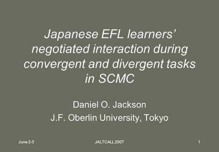 June 2-3JALTCALL 20071 Japanese EFL learners’ negotiated interaction during convergent and divergent tasks in SCMC Daniel O. Jackson J.F. Oberlin University,