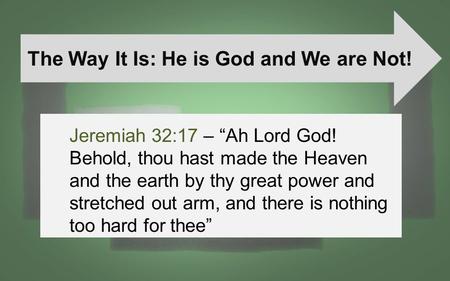 The Way It Is: He is God and We are Not! Jeremiah 32:17 – “Ah Lord God! Behold, thou hast made the Heaven and the earth by thy great power and stretched.