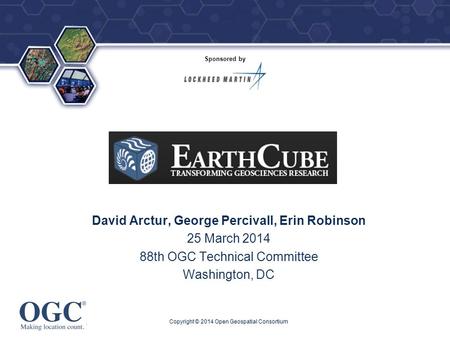 ® David Arctur, George Percivall, Erin Robinson 25 March 2014 88th OGC Technical Committee Washington, DC Copyright © 2014 Open Geospatial Consortium Sponsored.