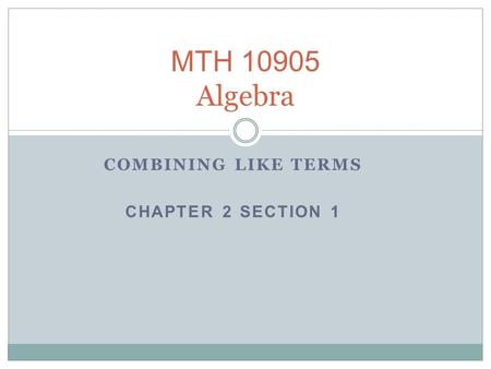 MTH 10905 Algebra COMBINING LIKE TERMS CHAPTER 2 SECTION 1.