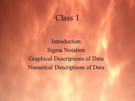 Class 1 Introduction Sigma Notation Graphical Descriptions of Data Numerical Descriptions of Data.