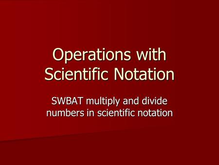 Operations with Scientific Notation SWBAT multiply and divide numbers in scientific notation.
