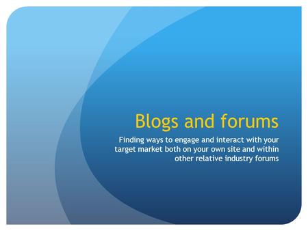 Blogs and forums Finding ways to engage and interact with your target market both on your own site and within other relative industry forums.