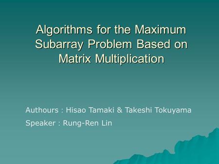 Algorithms for the Maximum Subarray Problem Based on Matrix Multiplication Authours ： Hisao Tamaki & Takeshi Tokuyama Speaker ： Rung-Ren Lin.