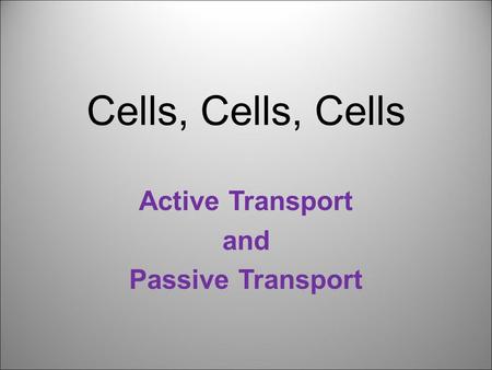 Cells, Cells, Cells Active Transport and Passive Transport.