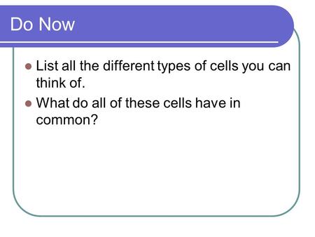 Do Now List all the different types of cells you can think of. What do all of these cells have in common?