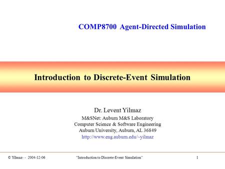© Yilmaz- - 2004-12-06 “Introduction to Discrete-Event Simulation” 1 Introduction to Discrete-Event Simulation Dr. Levent Yilmaz M&SNet: Auburn M&S Laboratory.