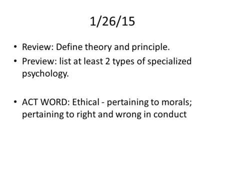 1/26/15 Review: Define theory and principle. Preview: list at least 2 types of specialized psychology. ACT WORD: Ethical - pertaining to morals; pertaining.