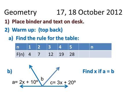 Geometry 17, 18 October 2012 1)Place binder and text on desk. 2)Warm up: (top back) a) Find the rule for the table: a) Find the rule for the table: b)