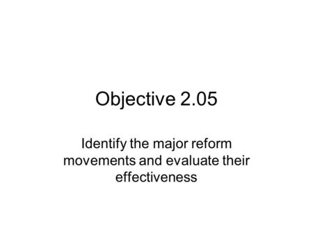 Objective 2.05 Identify the major reform movements and evaluate their effectiveness.