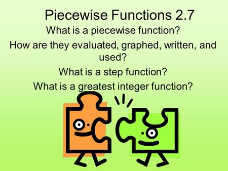 Piecewise Functions 2.7 What is a piecewise function? How are they evaluated, graphed, written, and used? What is a step function? What is a greatest integer.