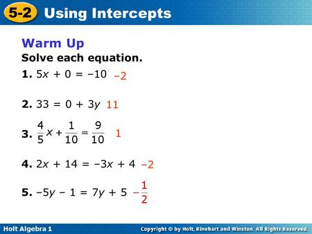 Holt Algebra 1 5-2 Using Intercepts Warm Up 1. 5x + 0 = –10 Solve each equation. –2 11 1 –2 2. 33 = 0 + 3y 3. 4. 2x + 14 = –3x + 4 5. –5y – 1 = 7y + 5.