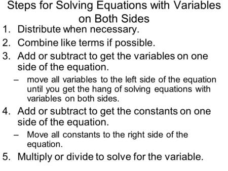 Steps for Solving Equations with Variables on Both Sides 1.Distribute when necessary. 2.Combine like terms if possible. 3.Add or subtract to get the variables.