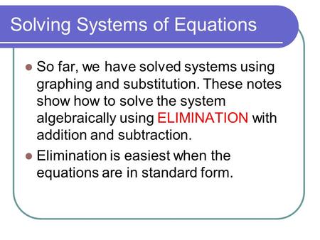 Solving Systems of Equations So far, we have solved systems using graphing and substitution. These notes show how to solve the system algebraically using.