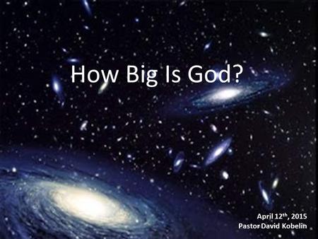 April 12 th, 2015 Pastor David Kobelin How Big Is God?