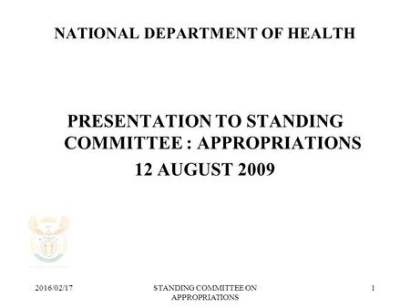 2016/02/17STANDING COMMITTEE ON APPROPRIATIONS 1 NATIONAL DEPARTMENT OF HEALTH PRESENTATION TO STANDING COMMITTEE : APPROPRIATIONS 12 AUGUST 2009.