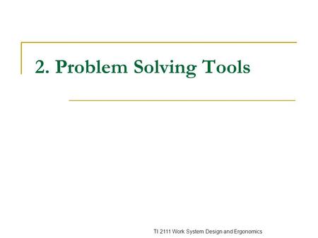 TI 2111 Work System Design and Ergonomics 2. Problem Solving Tools.