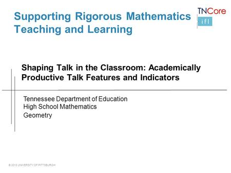 © 2013 UNIVERSITY OF PITTSBURGH Supporting Rigorous Mathematics Teaching and Learning Shaping Talk in the Classroom: Academically Productive Talk Features.