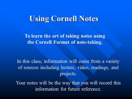 Using Cornell Notes To learn the art of taking notes using the Cornell Format of note-taking. In this class, information will come from a variety of sources.