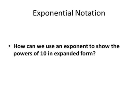 Exponential Notation How can we use an exponent to show the powers of 10 in expanded form?
