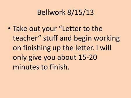 Bellwork 8/15/13 Take out your “Letter to the teacher” stuff and begin working on finishing up the letter. I will only give you about 15-20 minutes to.