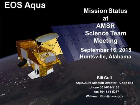 1 EOS Aqua Mission Status at AMSR Science Team Meeting September 16, 2015 Huntsville, Alabama Bill Guit Aqua/Aura Mission Director - Code 584 phone 301-614-5188.