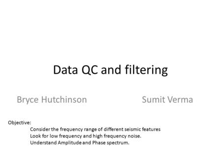 Data QC and filtering Bryce HutchinsonSumit Verma Objective: Consider the frequency range of different seismic features Look for low frequency and high.