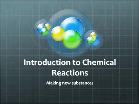 Introduction to Chemical Reactions Making new substances.