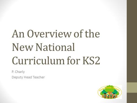 An Overview of the New National Curriculum for KS2 P. Charly Deputy Head Teacher.