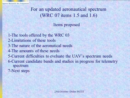 25th October - Didier PETIT For an updated aeronautical spectrum (WRC 07 items 1.5 and 1.6) Items proposed 1-The tools offered by the WRC 03 2-Limitations.