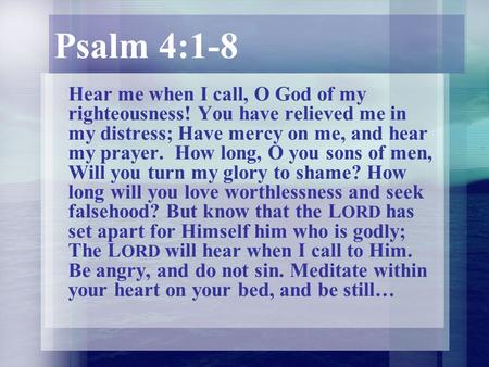 Psalm 4:1-8 Hear me when I call, O God of my righteousness! You have relieved me in my distress; Have mercy on me, and hear my prayer. How long, O you.
