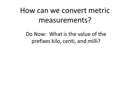 How can we convert metric measurements? Do Now: What is the value of the prefixes kilo, centi, and milli?
