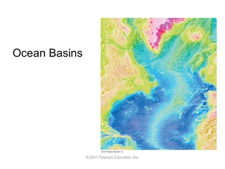© 2011 Pearson Education, Inc. Ocean Basins. What does the bottom of the ocean look like? Can anything live down there? Is the middle of the ocean the.