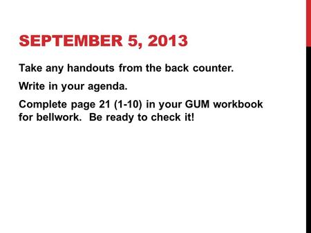 SEPTEMBER 5, 2013 Take any handouts from the back counter. Write in your agenda. Complete page 21 (1-10) in your GUM workbook for bellwork. Be ready to.