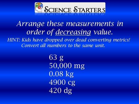 63 g 50,000 mg 0.08 kg 4900 cg 420 dg Arrange these measurements in order of decreasing value. HINT: Kids have dropped over dead converting metrics! Convert.