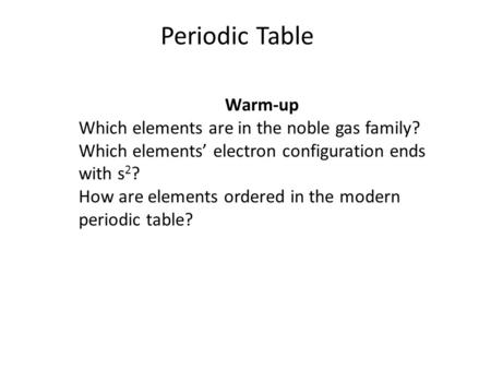 Periodic Table Warm-up Which elements are in the noble gas family? Which elements’ electron configuration ends with s 2 ? How are elements ordered in the.