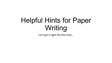 Helpful Hints for Paper Writing Let’s get it right the first time…