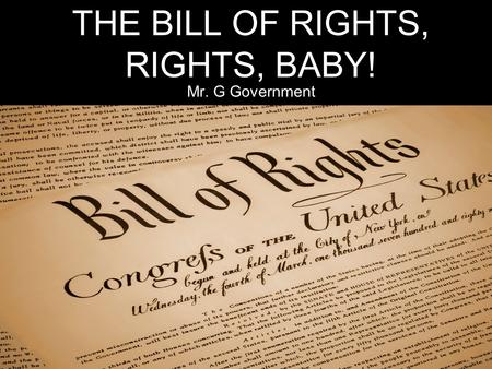 THE BILL OF RIGHTS, RIGHTS, BABY! Mr. G Government.