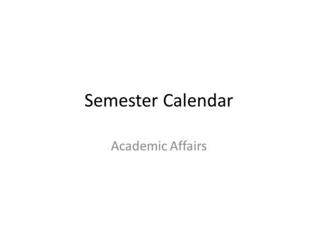 Semester Calendar Academic Affairs. Proposed Calendar Outline Two 15 weeks semesters, one week of finals, one week for grading Fall Semester – Begin: